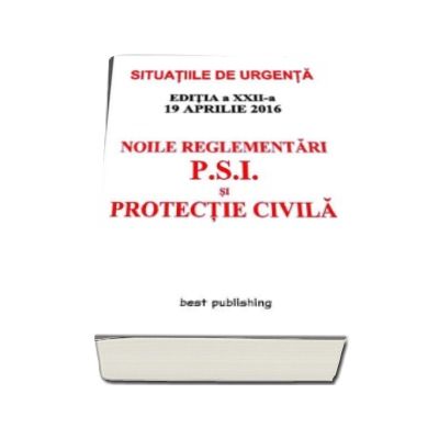 Noile reglementari P.S.I. si protectie civila (Situatiile de urgenta) - editia a XXII-a - 19 aprilie 2016