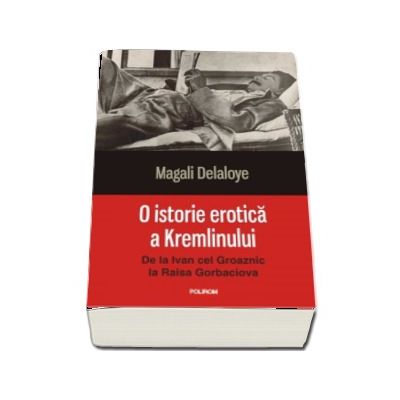 O istorie erotica a Kremlinului. De la Ivan cel Groaznic la Raisa Gorbaciova - Magali Delaloye