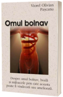 Omul bolnav - Despre omul bolnav, boala si mijloacele prin care aceasta poate fi vindecata sau ameliorata - Viorel Olivian Pascanu