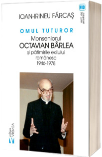 Omul tuturor. Monseniorul Octavian Barlea si patimirile exilului romanesc 1946-1978 - Ion-Irineu Farcas