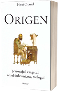 Origen. Personajul, exegetul, omul duhovnicesc, teologul