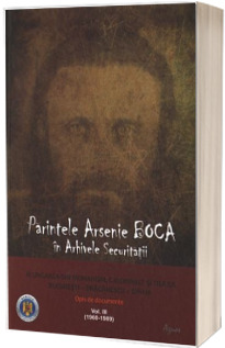 Parintele Arsenie Boca in arhivele securitatii. Alungarea din monahism, calomniile si filajul. Bucuresti - Draganescu (1960-1989) - Sinaia. Vol. III