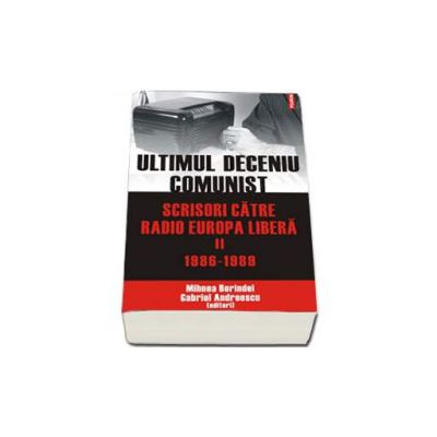 Ultimul deceniu comunist. Scrisori catre Radio Europa Libera. Vol. II: 1986-1989