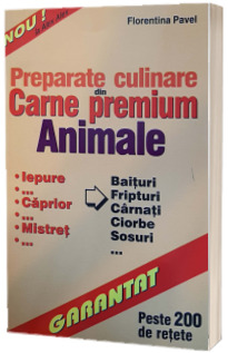 Preparate culinare din carne premium - Animale. Iepure, caprior, mistret, baituri, fripturi, carnati, ciorbe, sosuri. Peste 200 de retete