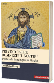 Privind catre Dumnezeul nostru. Orientarea in timpul rugaciunii liturgice