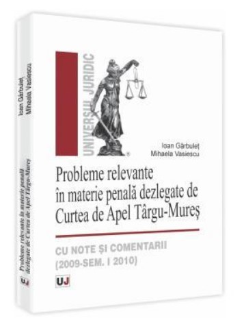 Probleme relevante in materie penala dezlegate de Curtea de Apel Targu-Mures - cu note si comentarii (2009-Sem. I 2010)