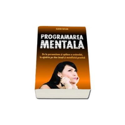 Programarea mentala (De la persuasiune si spalare a creierului, la ajuta te pe tine insuti si metafizica practic)