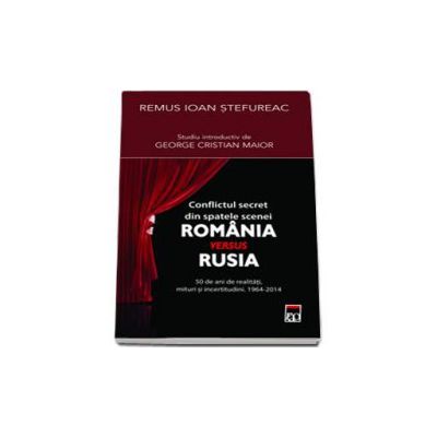 Conflictul secret din spatele scenei Romania versus Rusia - 50 de ani de realitati, mituri si incertitudini. 1964-2014