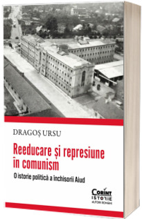 Reeducare si represiune in comunism. O istorie politica a inchisorii Aiud