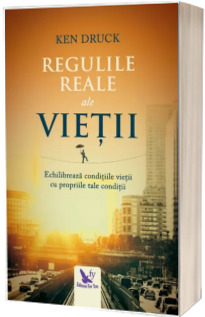 Regulile Reale ale vietii. Echilibreaza conditiile vietii cu propriile tale conditii - Ken Druck