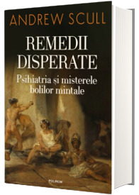 Remedii disperate. Psihiatria si misterele bolilor mintale