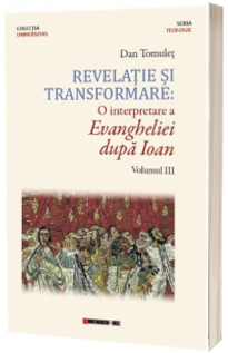 Revelatie si transformare: O interpretare a Evangheliei dupa Ioan volumul III