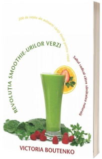 Revolutia smoothie-urilor verzi. Saltul radical catre sanatatea naturala