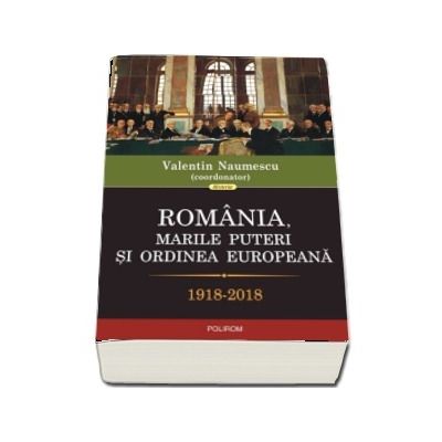 Romania, marile puteri si ordinea europeana, 1918-2018 (Valentin Naumescu)
