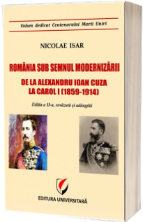 Romania sub semnul modernizarii. De la Alexandru Ioan Cuza la Carol I (1859-1914) - Editia a II-a, revizuita si adaugita