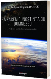 Sa facem cunostinta cu Dumnezeu. Intalnirea cu divinul in crestinismul ortodox