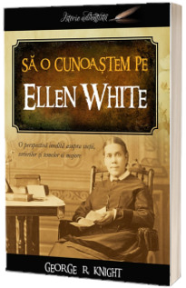 Sa o cunoastem pe Ellen White. O perspectiva inedita asupra vietii, scrierilor si temelor ei majore - George R. Knight