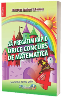 Sa pregatim rapid orice concurs de matematica - Probleme de tip grila pentru clasa a IV-a