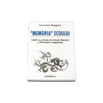 "Memoria" ecoului. Studii si articole de istorie literara si literatura comparata.