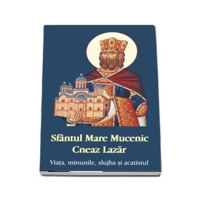 Sfantul Mare Mucenic Cneaz Lazar. Viata, minunile, slujba si acatistul