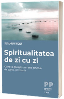 Spiritualitatea de zi cu zi. Cum sa gasesti un sens dincolo de zarva cotidiana