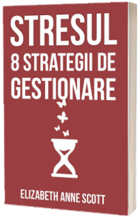 Stresul. 8 strategii de gestionare - Elizabeth Anne Scott