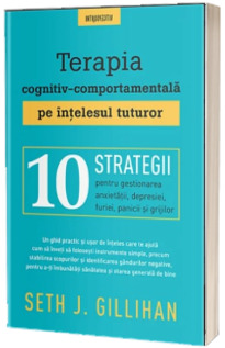 Terapia cognitiv-comportamentala pe intelesul tuturor. 10 strategii pentru gestionarea anxietatii, depresiei, furiei, panicii si grijilor