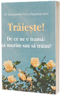 Traieste ! De ce ne e teama: sa murim sau sa traim ?