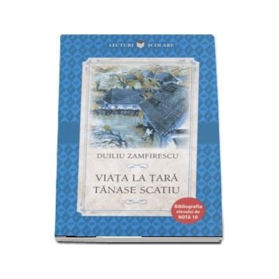 Viata la tara. Tanase Scatiu - Duiliu Zamfirescu (Colectia Lecturi scolare, Bibliografia elevului de nota 10)