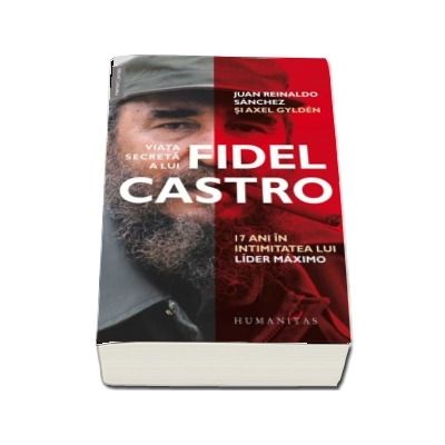 Viata secreta a lui Fidel Castro. 17 ani in intimitatea lui lider maximo - Juan Reinaldo Sanchez