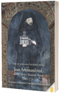 Viata si petrecerea fericitului parinte Ioan Arhimandritul, staretul Sfintei Manastiri Hurezi (1692-1726) in vremea Domnului Constantin Brancoveanu