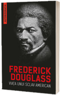 Viata unui sclav american. Autobiografia - Frederick Douglass