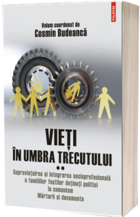 Vieti in umbra trecutului. Supravietuirea si integrarea socioprofesionala a familiilor fostilor detinuti politici in comunism. Marturii si documente. Volumul II