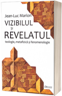 Vizibilul si revelatul. Teologie, metafizica si fenomenologie