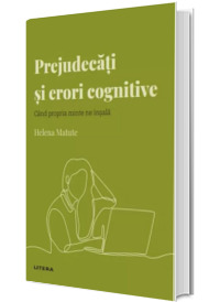 Volumul 37. Descopera Psihologia. Prejudecati si erori cognitive. Cand propria minte ne insala